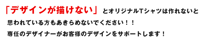「デザインが描けない」とオリジナルTシャツは作れないと思われている方もあきらめないでください!!専任のデザイナーがお客様のデザインをサポートします! 「デザインが描けない」とオリジナルTシャツは作れないと思われている方もあきらめないでください!!専任のデザイナーがお客様のデザインをサポートします!
